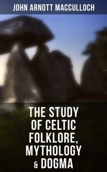 The Study of Celtic Folklore, Mythology & Dogma, John Arnott MacCulloch