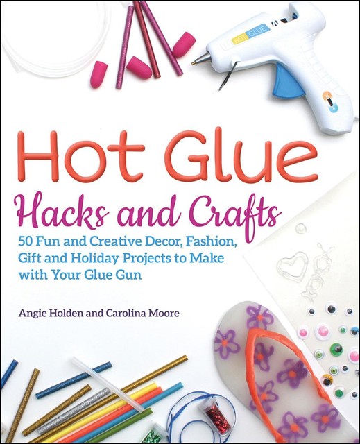 Hot Glue Hacks and Crafts, Angie Holden, Carolina Moore