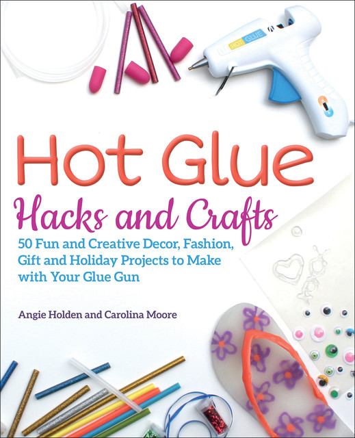 Hot Glue Hacks and Crafts, Angie Holden, Carolina Moore