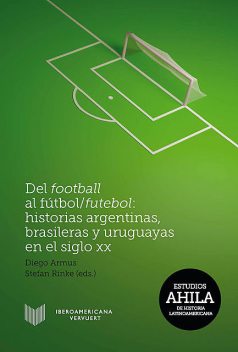 Del football al fútbol/futebol: Historias argentinas, brasileras y uruguayas en el siglo XX, Diego Armus