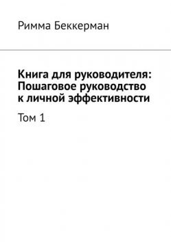 Книга для руководителя: Пошаговое руководство к личной эффективности. Том 1, Римма Беккерман