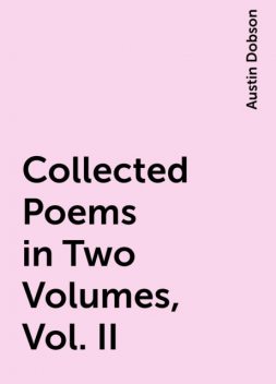 Collected Poems in Two Volumes, Vol. II, Austin Dobson