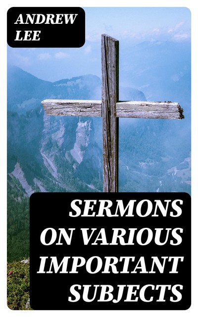 Sermons on Various Important Subjects, Andrew Lee