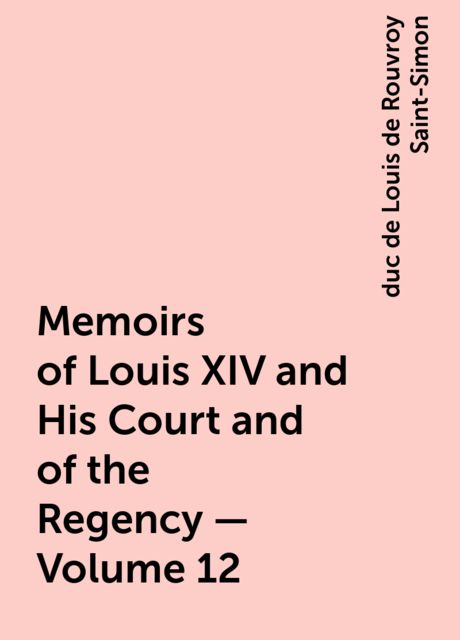 Memoirs of Louis XIV and His Court and of the Regency — Volume 12, duc de Louis de Rouvroy Saint-Simon