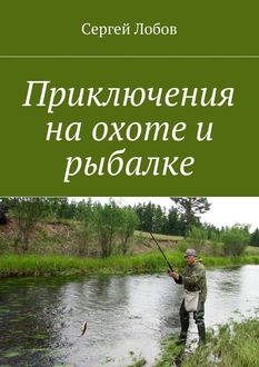 Приключения на охоте и рыбалке, Сергей Лобов