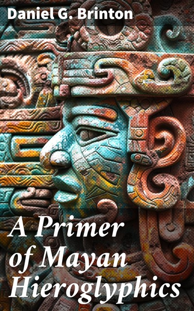 A Primer of Mayan Hieroglyphics, Daniel G.Brinton