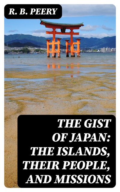 The Gist of Japan: The Islands, Their People, and Missions, R.B. Peery