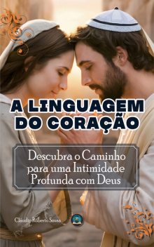 A Linguagem do Coração: Descubra o Caminho para uma Intimidade Profunda com Deus, Claudio Roberto Sousa