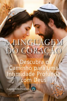 A Linguagem do Coração: Descubra o Caminho para uma Intimidade Profunda com Deus, Claudio Roberto Sousa