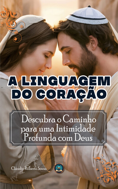 A Linguagem do Coração: Descubra o Caminho para uma Intimidade Profunda com Deus, Claudio Roberto Sousa