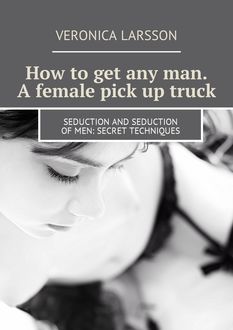 How to get any man. A female pick up truck. Seduction and seduction of men: secret techniques, Veronica Larsson