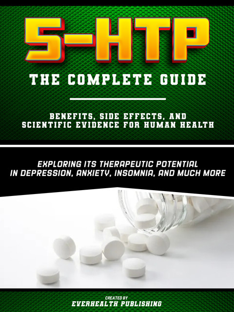 5-HTP: The Complete Guide – Exploring Its Therapeutic Potential In Depression, Anxiety, Insomnia, And Much More, Everhealth Publishing