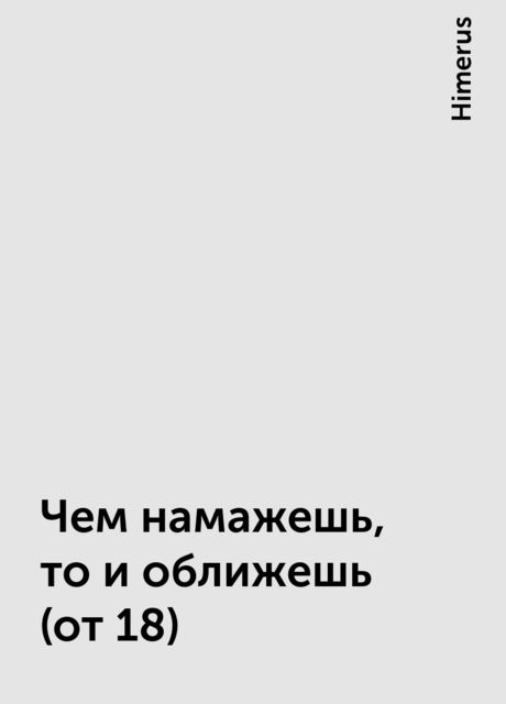 Чем намажешь, то и оближешь (от 18), Himerus