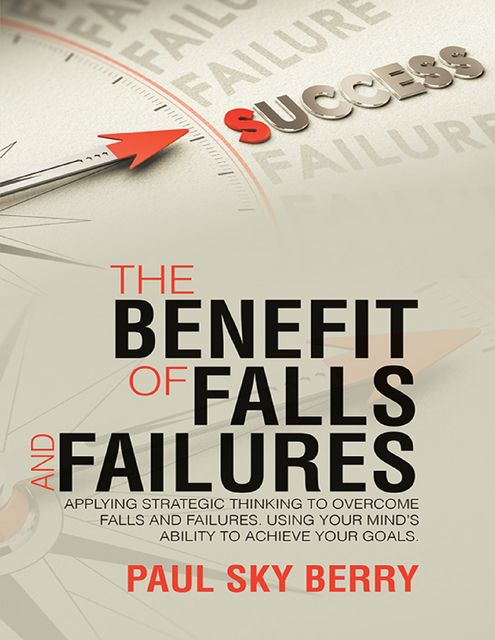 The Benefit of Falls and Failures: Applying Strategic Thinking to Overcome Falls and Failures. Using Your Mind’s Ability to Achieve Your Goals, Paul Sky Berry