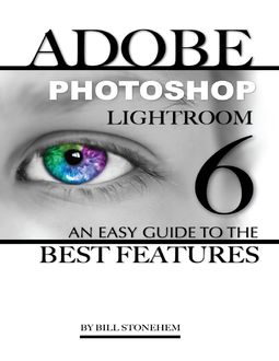 Adobe Photoshop Lightroom 6: An Easy Guide to the Best Features, Bill Stonehem
