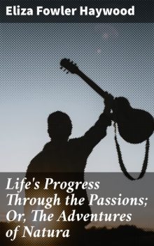Life's Progress Through the Passions; Or, The Adventures of Natura, Eliza Fowler Haywood