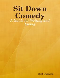 Sit Down Comedy: A Guide for Writing and Living, Bret Swanson