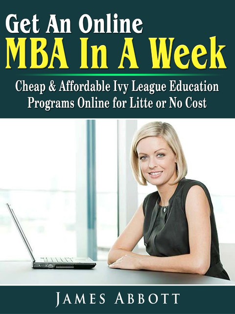 One Week to An MBA How to Get an Online Ivy League Education for Litte or No Cost, James Abbott