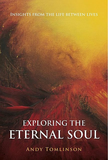 Exploring the Eternal Soul – Insights from the Life Between Lives, Tomlinson Andy