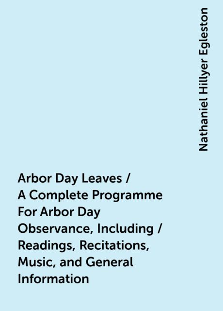 Arbor Day Leaves / A Complete Programme For Arbor Day Observance, Including / Readings, Recitations, Music, and General Information, Nathaniel Hillyer Egleston