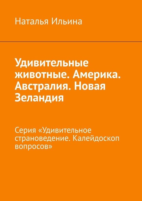 Удивительные животные. Америка. Австралия. Новая Зеландия. Серия «Удивительное страноведение. Калейдоскоп вопросов», Наталья Ильина