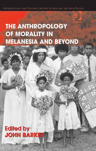 The Anthropology of Morality in Melanesia and Beyond, John Barker