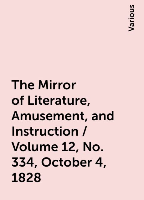 The Mirror of Literature, Amusement, and Instruction / Volume 12, No. 334, October 4, 1828, Various