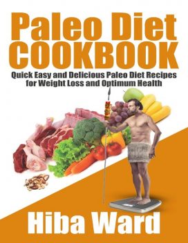 Paleo Diet Cookbook: Quick Easy and Delicious Paleo Diet Recipes for Weight Loss and Optimum Health, Hiba Ward