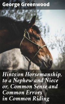 Hints on Horsemanship, to a Nephew and Niece or, Common Sense and Common Errors in Common Riding, George Greenwood