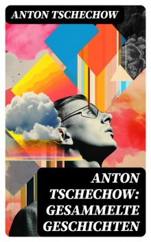 Anton Tschechow: Gesammelte Geschichten - Vollständige deutsche Ausgabe, Anton Tschechow