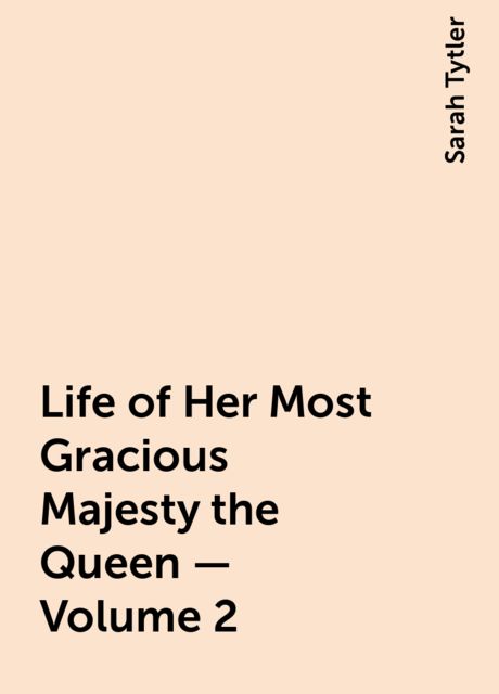 Life of Her Most Gracious Majesty the Queen — Volume 2, Sarah Tytler