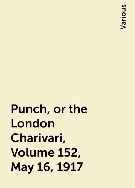 Punch, or the London Charivari, Volume 152, May 16, 1917, Various