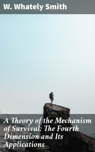 A Theory of the Mechanism of Survival: The Fourth Dimension and Its Applications, W. Whately Smith