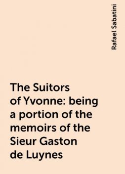 The Suitors of Yvonne: being a portion of the memoirs of the Sieur Gaston de Luynes, Rafael Sabatini