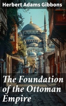 The Foundation of the Ottoman Empire; a history of the Osmanlis up to the death of Bayezid I (1300–1403), Herbert Adams Gibbons