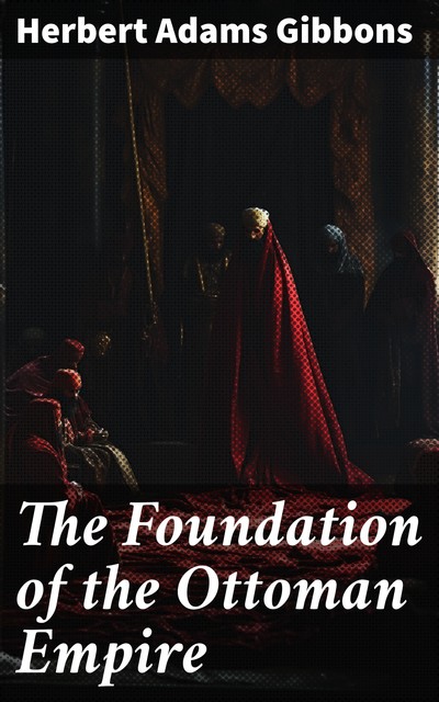The Foundation of the Ottoman Empire; a history of the Osmanlis up to the death of Bayezid I (1300–1403), Herbert Adams Gibbons