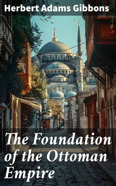 The Foundation of the Ottoman Empire; a history of the Osmanlis up to the death of Bayezid I (1300–1403), Herbert Adams Gibbons