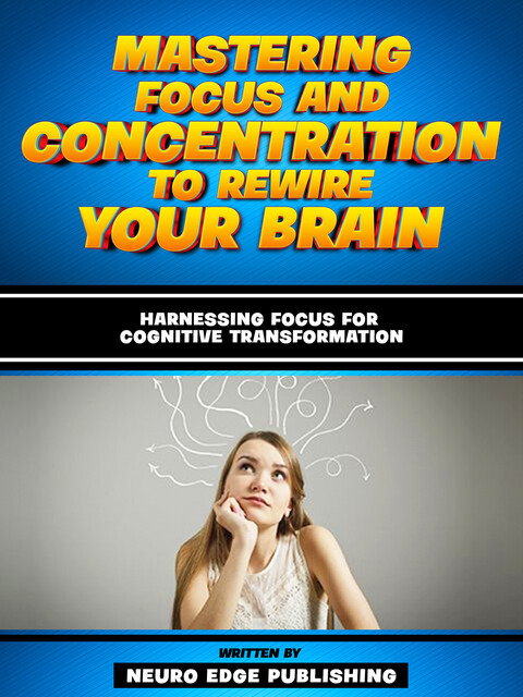 Mastering Focus And Concentration To Rewire Your Brain, Neuro Edge Publishing