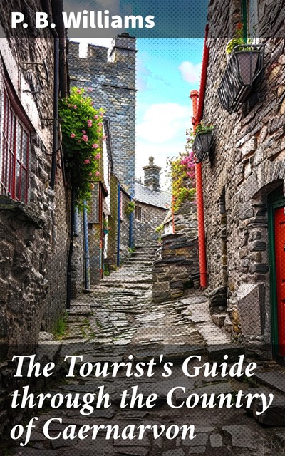 The Tourist's Guide through the Country of Caernarvon containing a short sketch of its History, Antiquities, &c, P.B. Williams