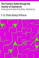 The Tourist's Guide through the Country of Caernarvon containing a short sketch of its History, Antiquities, &c, P.B. Williams