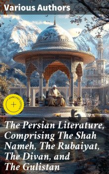 The Persian Literature, Comprising The Shah Nameh, The Rubaiyat, The Divan, and The Gulistan, Omar Khayyam, active 14th century Hafiz, Firdawsi