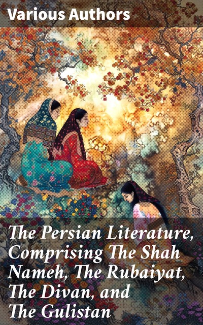 The Persian Literature, Comprising The Shah Nameh, The Rubaiyat, The Divan, and The Gulistan, Omar Khayyam, active 14th century Hafiz, Firdawsi