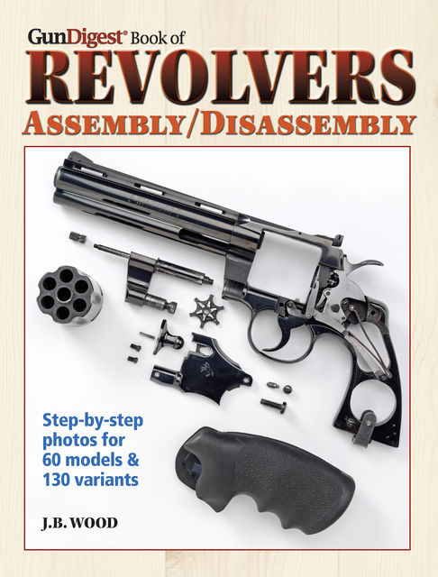 The Gun Digest Book of Revolvers Assembly/Disassembly, J.B. Wood