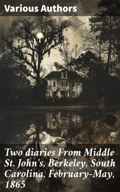 Two diaries From Middle St. John's, Berkeley, South Carolina, February-May, 1865, Mary Rhodes Waring Henagan, Charlotte St.J. Ravenel, Susan R. Jervey