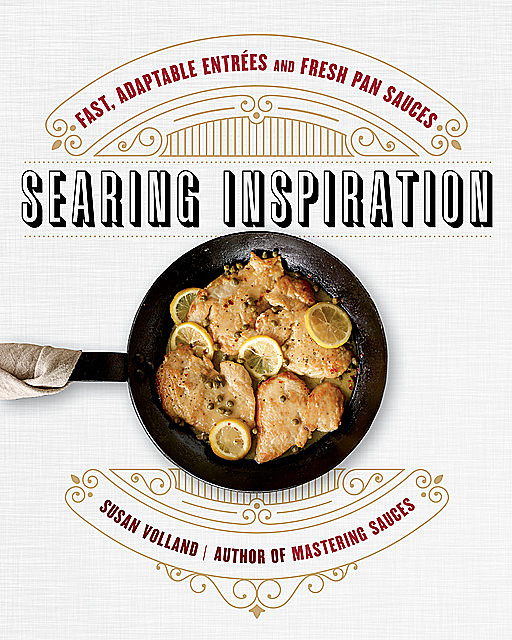 Searing Inspiration: Fast, Adaptable Entrées and Fresh Pan Sauces, Susan Volland