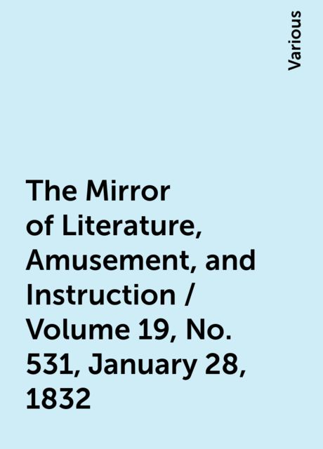 The Mirror of Literature, Amusement, and Instruction / Volume 19, No. 531, January 28, 1832, Various