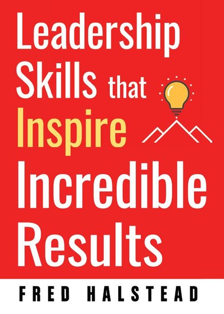 Leadership Skills that Inspire Incredible Results, Fred Halstead