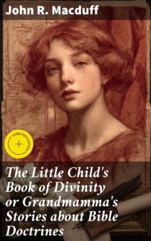 The Little Child's Book of Divinity or Grandmamma's Stories about Bible Doctrines, John R.Macduff
