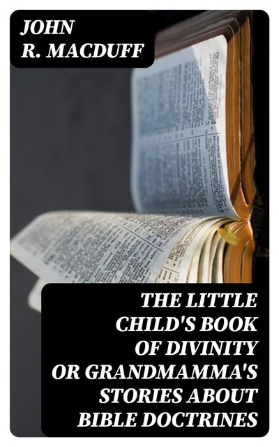 The Little Child's Book of Divinity or Grandmamma's Stories about Bible Doctrines, John R.Macduff