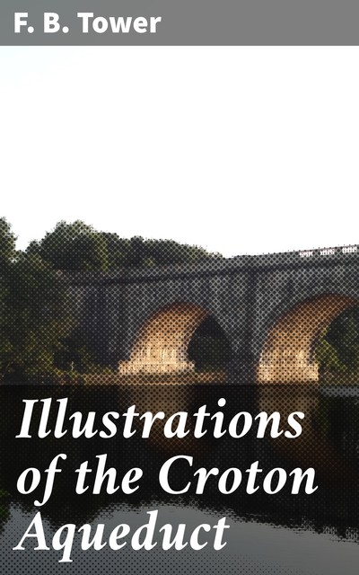 Illustrations of the Croton Aqueduct, F.B. Tower
